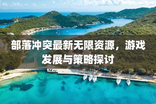 部落沖突最新無限資源，游戲發(fā)展與策略探討