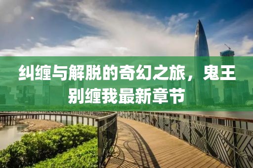 糾纏與解脫的奇幻之旅，鬼王別纏我最新章節(jié)