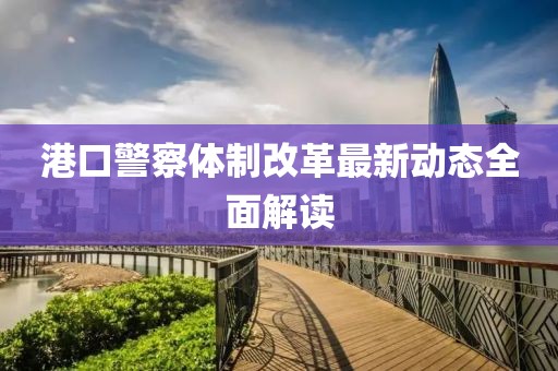 港口警察體制改革最新動態(tài)全面解讀