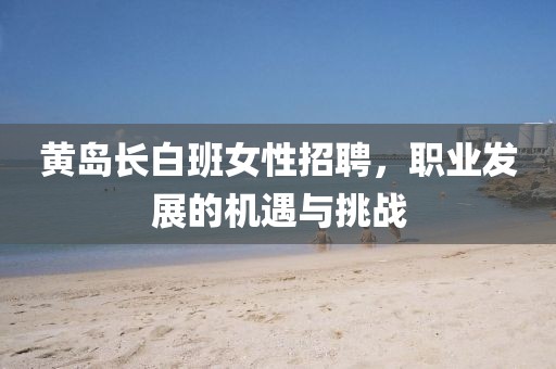 黃島長白班女性招聘，職業(yè)發(fā)展的機(jī)遇與挑戰(zhàn)