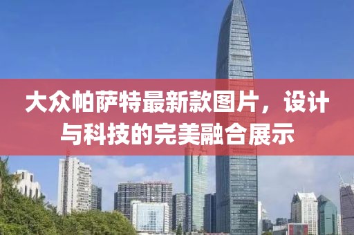 大眾帕薩特最新款圖片，設(shè)計(jì)與科技的完美融合展示