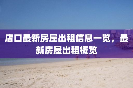 店口最新房屋出租信息一覽，最新房屋出租概覽
