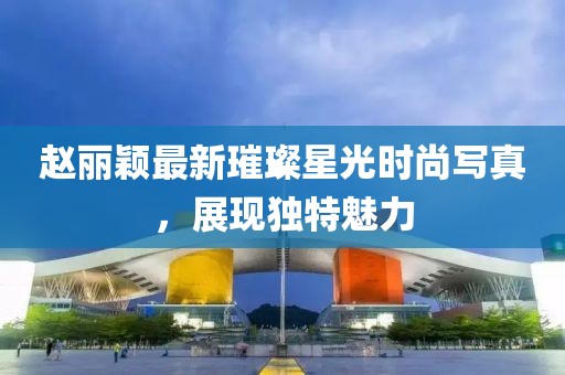 趙麗穎最新璀璨星光時尚寫真，展現(xiàn)獨特魅力