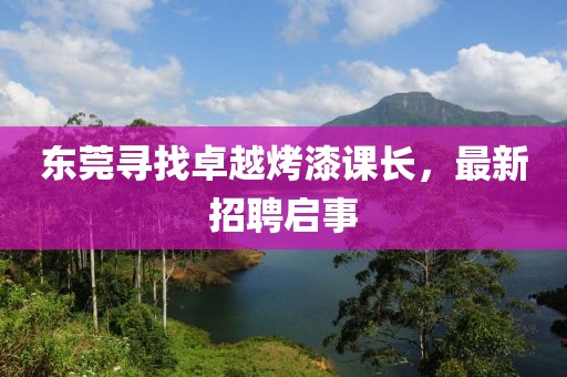 東莞尋找卓越烤漆課長(zhǎng)，最新招聘啟事