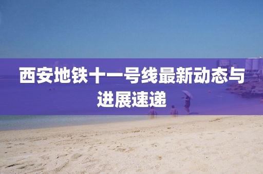 西安地鐵十一號線最新動態(tài)與進展速遞