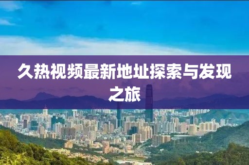 久熱視頻最新地址探索與發(fā)現(xiàn)之旅