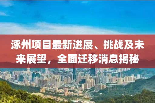 涿州項目最新進展、挑戰(zhàn)及未來展望，全面遷移消息揭秘