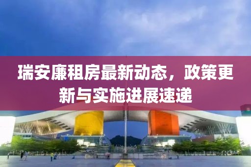 瑞安廉租房最新動態(tài)，政策更新與實施進展速遞
