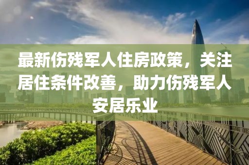 最新傷殘軍人住房政策，關注居住條件改善，助力傷殘軍人安居樂業(yè)