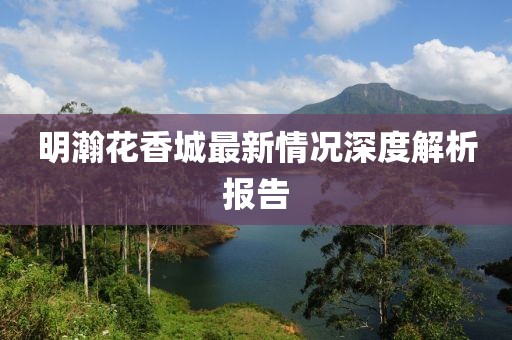 明瀚花香城最新情況深度解析報告
