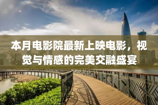 本月電影院最新上映電影，視覺與情感的完美交融盛宴