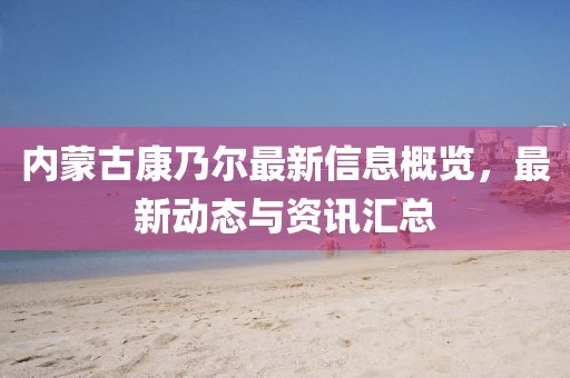 內(nèi)蒙古康乃爾最新信息概覽，最新動態(tài)與資訊匯總