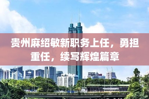 貴州麻紹敏新職務上任，勇?lián)厝?，續(xù)寫輝煌篇章