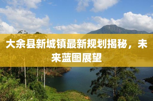 大余縣新城鎮(zhèn)最新規(guī)劃揭秘，未來(lái)藍(lán)圖展望