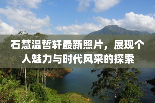 石慧溫哲軒最新照片，展現(xiàn)個(gè)人魅力與時(shí)代風(fēng)采的探索