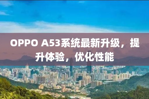 OPPO A53系統(tǒng)最新升級，提升體驗，優(yōu)化性能