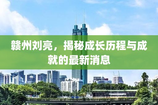 贛州劉亮，揭秘成長歷程與成就的最新消息
