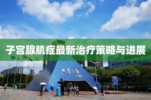 子宮腺肌癥最新治療策略與進展
