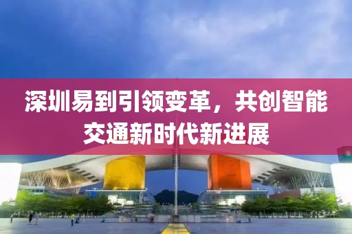深圳易到引領變革，共創(chuàng)智能交通新時代新進展