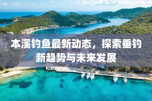 本溪釣魚最新動(dòng)態(tài)，探索垂釣新趨勢(shì)與未來發(fā)展