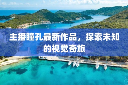 主播瞳孔最新作品，探索未知的視覺奇旅