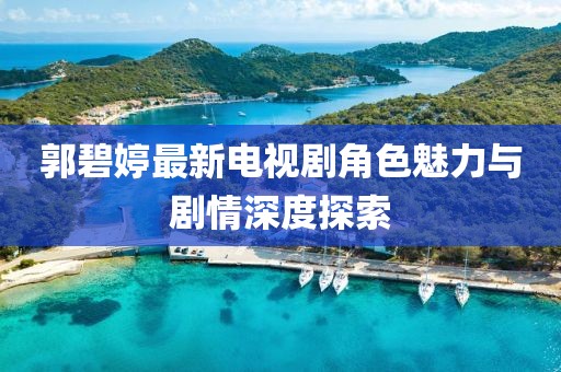 郭碧婷最新電視劇角色魅力與劇情深度探索