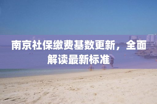 南京社保繳費(fèi)基數(shù)更新，全面解讀最新標(biāo)準(zhǔn)