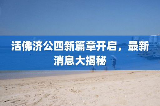 活佛濟(jì)公四新篇章開(kāi)啟，最新消息大揭秘