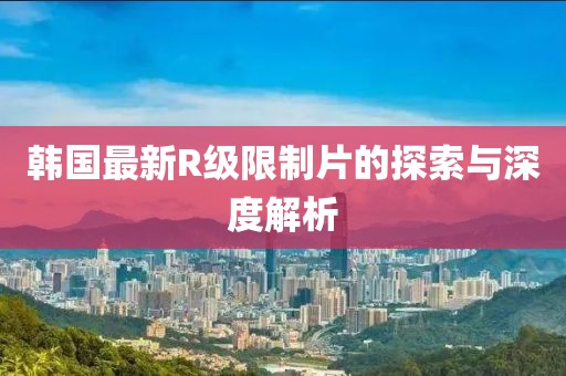 韓國最新R級限制片的探索與深度解析