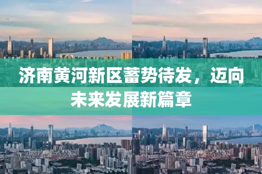 濟(jì)南黃河新區(qū)蓄勢待發(fā)，邁向未來發(fā)展新篇章