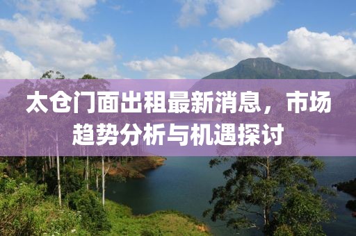 太倉門面出租最新消息，市場(chǎng)趨勢(shì)分析與機(jī)遇探討