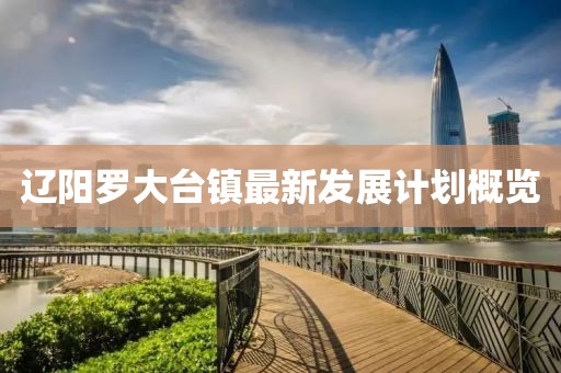 遼陽羅大臺鎮(zhèn)最新發(fā)展計劃概覽