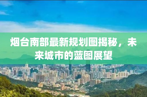煙臺南部最新規(guī)劃圖揭秘，未來城市的藍(lán)圖展望
