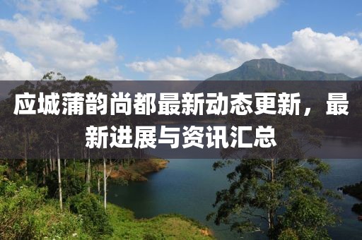 應(yīng)城蒲韻尚都最新動(dòng)態(tài)更新，最新進(jìn)展與資訊匯總