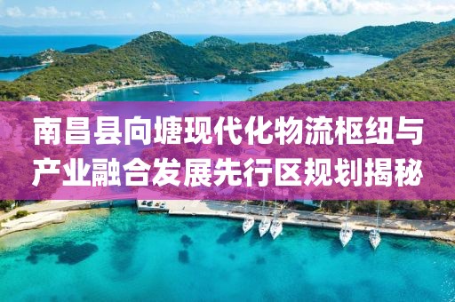 南昌縣向塘現(xiàn)代化物流樞紐與產(chǎn)業(yè)融合發(fā)展先行區(qū)規(guī)劃揭秘