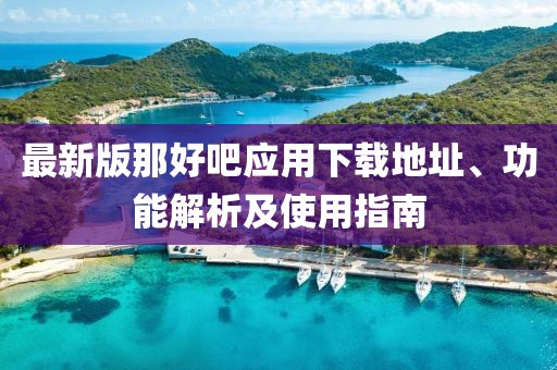 最新版那好吧應(yīng)用下載地址、功能解析及使用指南