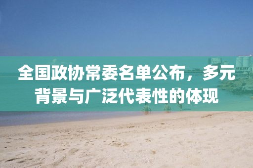 全國政協(xié)常委名單公布，多元背景與廣泛代表性的體現(xiàn)