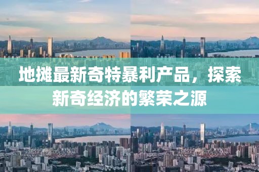 地?cái)傋钚缕嫣乇├a(chǎn)品，探索新奇經(jīng)濟(jì)的繁榮之源