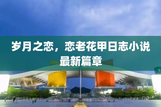 歲月之戀，戀老花甲日志小說最新篇章