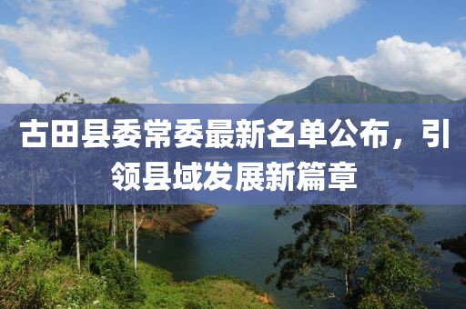 古田縣委常委最新名單公布，引領縣域發(fā)展新篇章