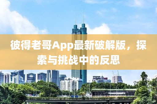 彼得老哥App最新破解版，探索與挑戰(zhàn)中的反思