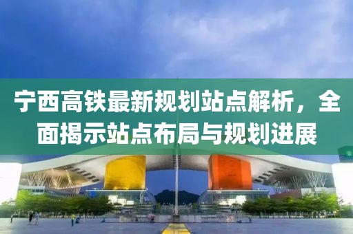 寧西高鐵最新規(guī)劃站點解析，全面揭示站點布局與規(guī)劃進(jìn)展