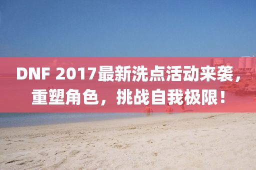DNF 2017最新洗點活動來襲，重塑角色，挑戰(zhàn)自我極限！