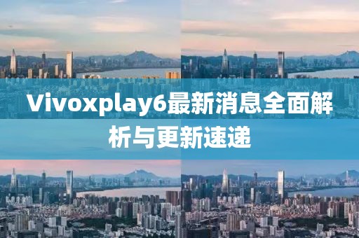 Vivoxplay6最新消息全面解析與更新速遞
