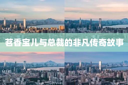 茗香寶兒與總裁的非凡傳奇故事