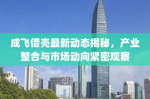 成飛借殼最新動態(tài)揭秘，產(chǎn)業(yè)整合與市場動向緊密觀察