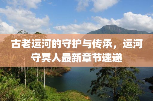古老運河的守護(hù)與傳承，運河守冥人最新章節(jié)速遞
