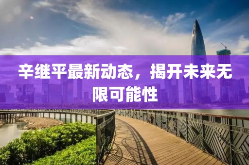 辛繼平最新動(dòng)態(tài)，揭開未來無限可能性
