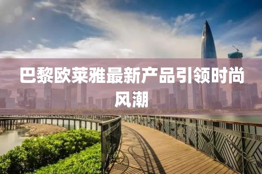 巴黎歐萊雅最新產(chǎn)品引領(lǐng)時尚風(fēng)潮