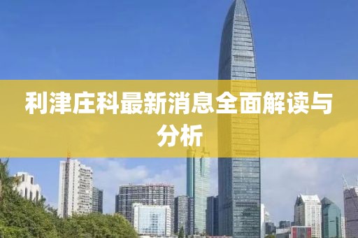 利津莊科最新消息全面解讀與分析